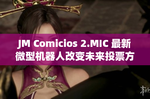 JM Comicios 2.MIC 最新微型机器人改变未来投票方式