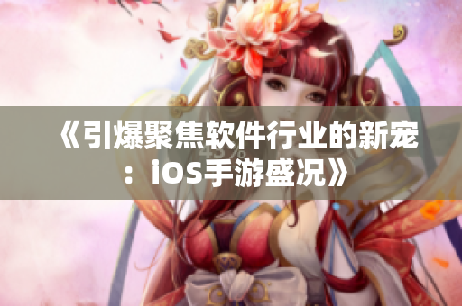 《引爆聚焦软件行业的新宠：iOS手游盛况》