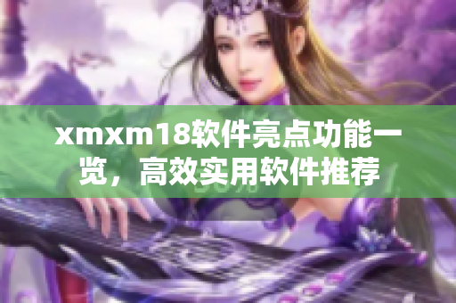 xmxm18软件亮点功能一览，高效实用软件推荐