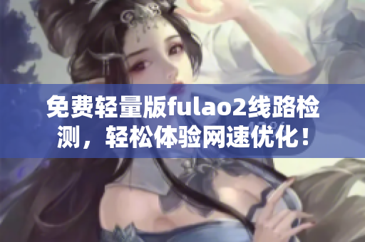 免费轻量版fulao2线路检测，轻松体验网速优化！