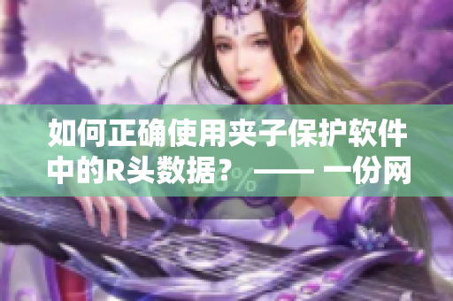 如何正确使用夹子保护软件中的R头数据？ —— 一份网络软件编辑的建议