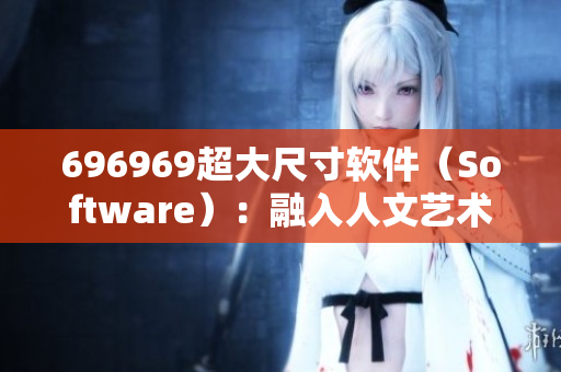 696969超大尺寸软件（Software）：融入人文艺术之道