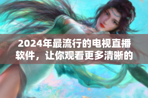 2024年最流行的电视直播软件，让你观看更多清晰的节目！