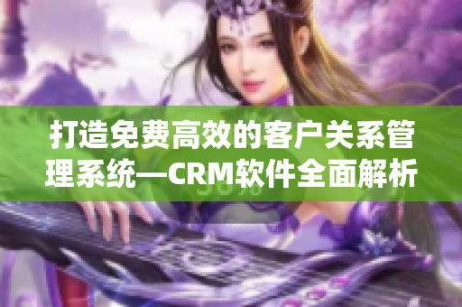 打造免费高效的客户关系管理系统—CRM软件全面解析