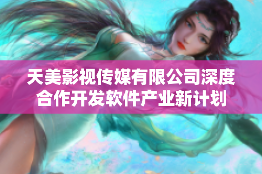 天美影视传媒有限公司深度合作开发软件产业新计划