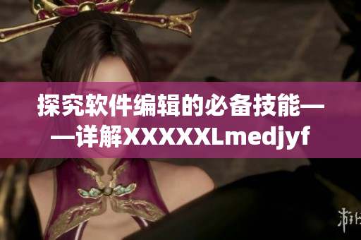 探究软件编辑的必备技能——详解XXXXXLmedjyf