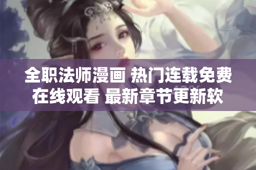 全职法师漫画 热门连载免费在线观看 最新章节更新软件详解