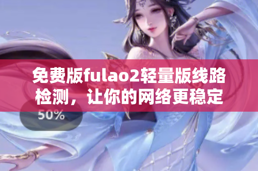 免费版fulao2轻量版线路检测，让你的网络更稳定