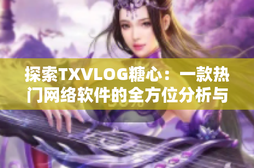 探索TXVLOG糖心：一款热门网络软件的全方位分析与评测