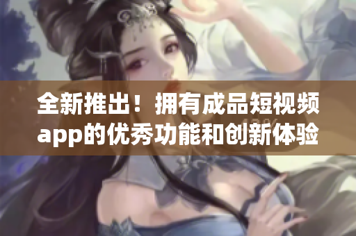 全新推出！拥有成品短视频app的优秀功能和创新体验的应用