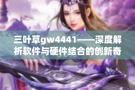 三叶草gw4441——深度解析软件与硬件结合的创新奇点