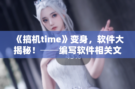 《搞机time》变身，软件大揭秘！──编写软件相关文章的编辑专享！