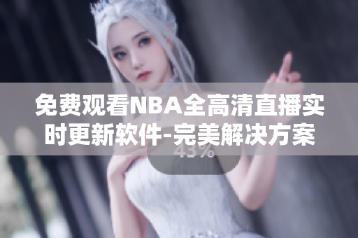 免费观看NBA全高清直播实时更新软件-完美解决方案