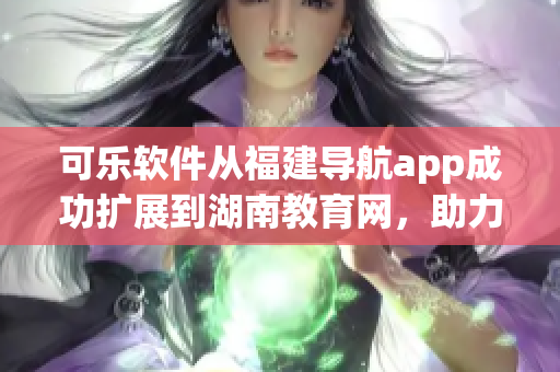 可乐软件从福建导航app成功扩展到湖南教育网，助力华南地区教育发展