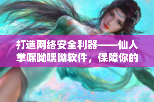 打造网络安全利器——仙人掌嘿呦嘿呦软件，保障你的在线隐私。