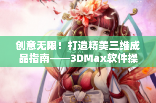 创意无限！打造精美三维成品指南——3DMax软件操作技巧分享