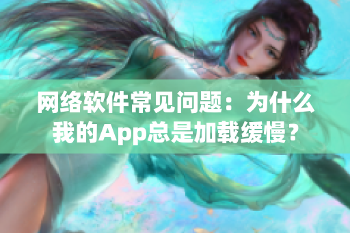 网络软件常见问题：为什么我的App总是加载缓慢？