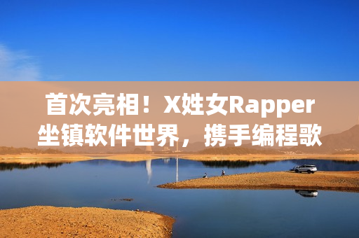 首次亮相！X姓女Rapper坐镇软件世界，携手编程歌曲震撼发布