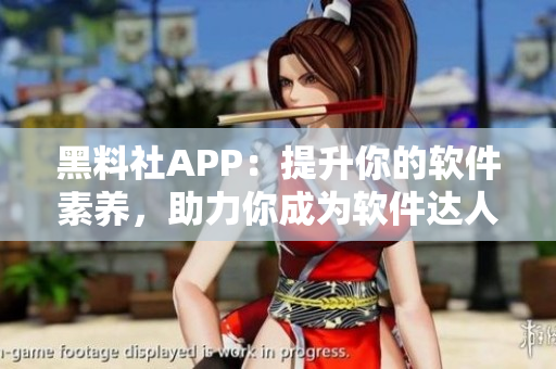 黑料社APP：提升你的软件素养，助力你成为软件达人