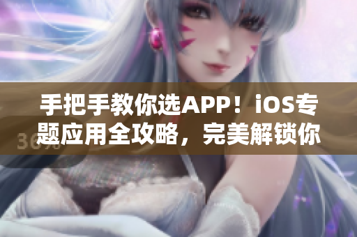 手把手教你选APP！iOS专题应用全攻略，完美解锁你的iPhone丰富多彩生活