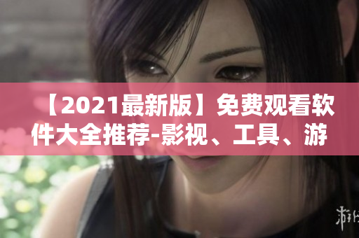 【2021最新版】免费观看软件大全推荐-影视、工具、游戏应有尽有！