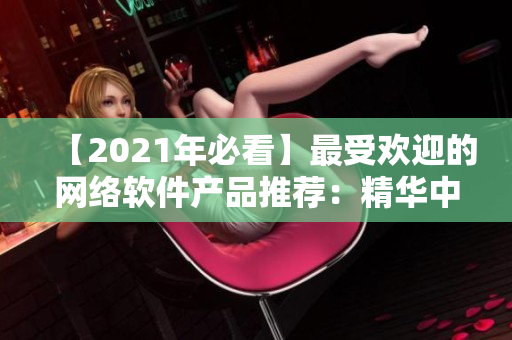 【2021年必看】最受欢迎的网络软件产品推荐：精华中的精华！