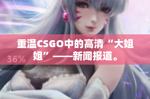 重温CSGO中的高清“大姐姐”——新闻报道。