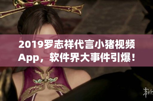 2019罗志祥代言小猪视频App，软件界大事件引爆！