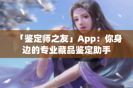 「鉴定师之友」App：你身边的专业藏品鉴定助手