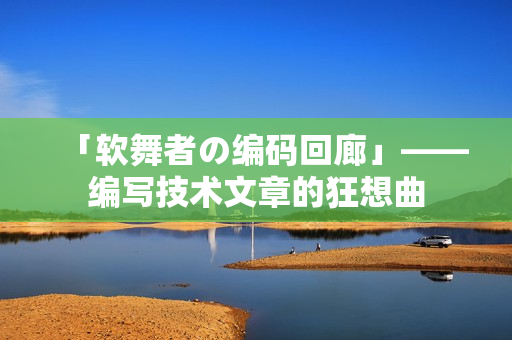 「软舞者の编码回廊」——编写技术文章的狂想曲