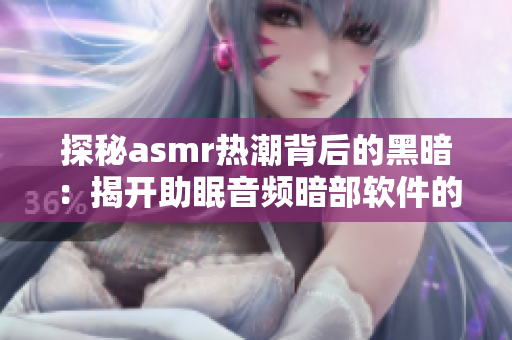 探秘asmr热潮背后的黑暗：揭开助眠音频暗部软件的真相！