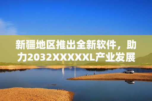 新疆地区推出全新软件，助力2032XXXXXL产业发展