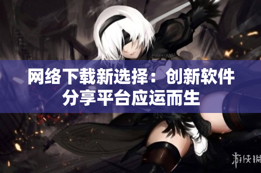 网络下载新选择：创新软件分享平台应运而生