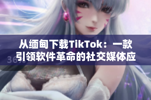 从缅甸下载TikTok：一款引领软件革命的社交媒体应用