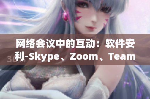 网络会议中的互动：软件安利-Skype、Zoom、Teams比较