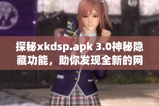 探秘xkdsp.apk 3.0神秘隐藏功能，助你发现全新的网络软件乐趣