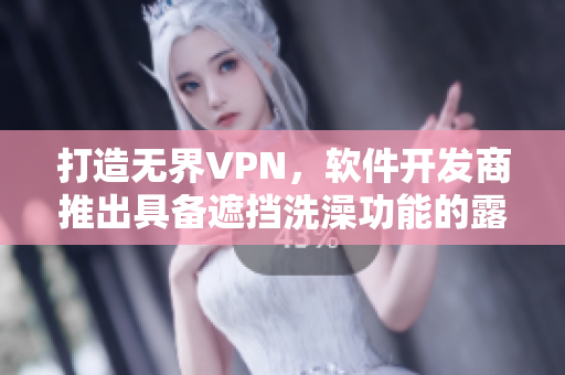 打造无界VPN，软件开发商推出具备遮挡洗澡功能的露营应用程序