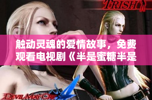 触动灵魂的爱情故事，免费观看电视剧《半是蜜糖半是伤》完整版