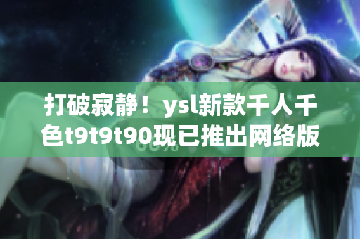 打破寂静！ysl新款千人千色t9t9t90现已推出网络版！