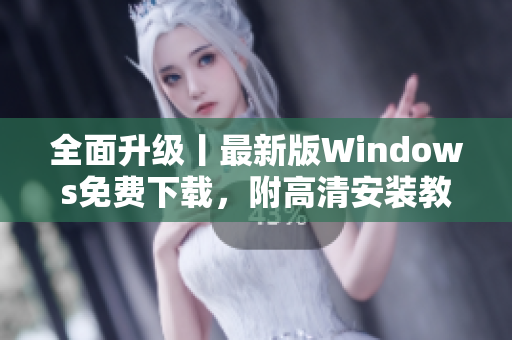 全面升级丨最新版Windows免费下载，附高清安装教程