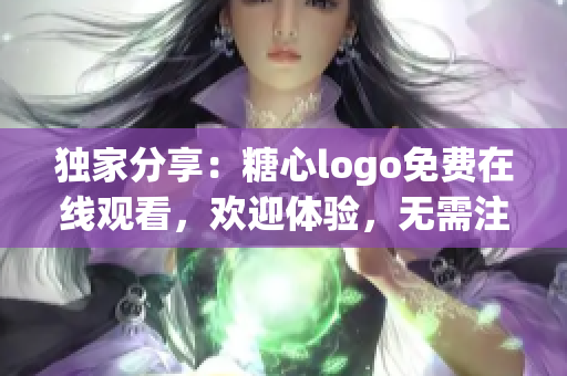 独家分享：糖心logo免费在线观看，欢迎体验，无需注册