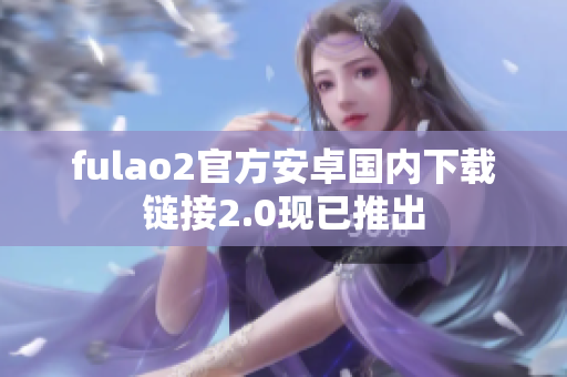 fulao2官方安卓国内下载链接2.0现已推出