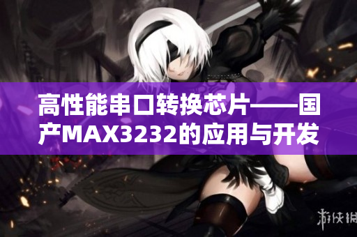 高性能串口转换芯片——国产MAX3232的应用与开发教程