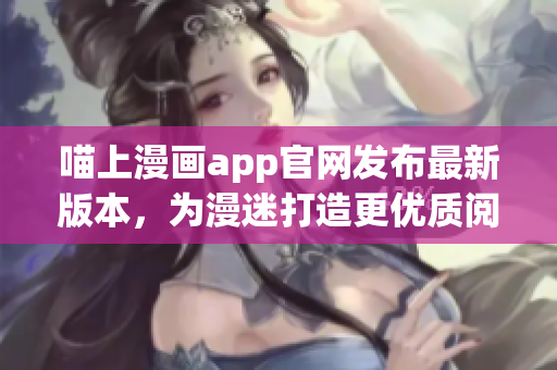 喵上漫画app官网发布最新版本，为漫迷打造更优质阅读体验