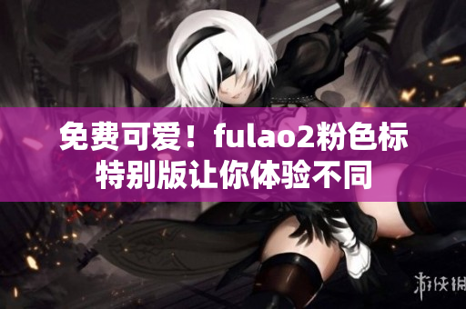 免费可爱！fulao2粉色标特别版让你体验不同