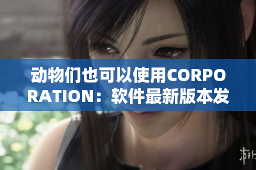 动物们也可以使用CORPORATION：软件最新版本发布