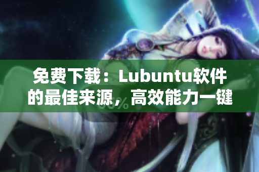 免费下载：Lubuntu软件的最佳来源，高效能力一键获得！