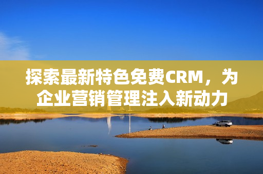 探索最新特色免费CRM，为企业营销管理注入新动力