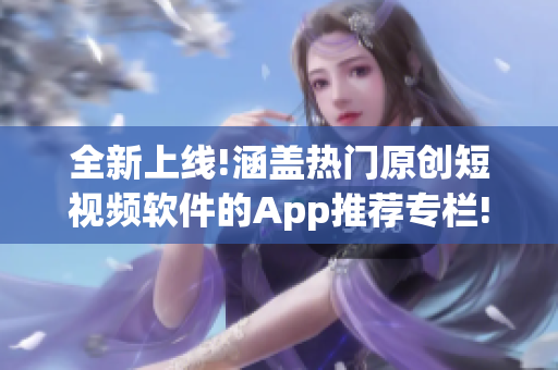 全新上线!涵盖热门原创短视频软件的App推荐专栏!