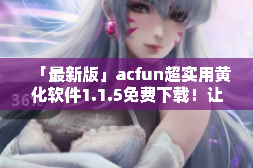 「最新版」acfun超实用黄化软件1.1.5免费下载！让你的视觉体验更佳！